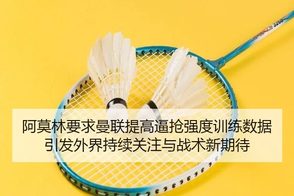 阿莫林要求曼联提高逼抢强度训练数据引发外界持续关注与战术新期待