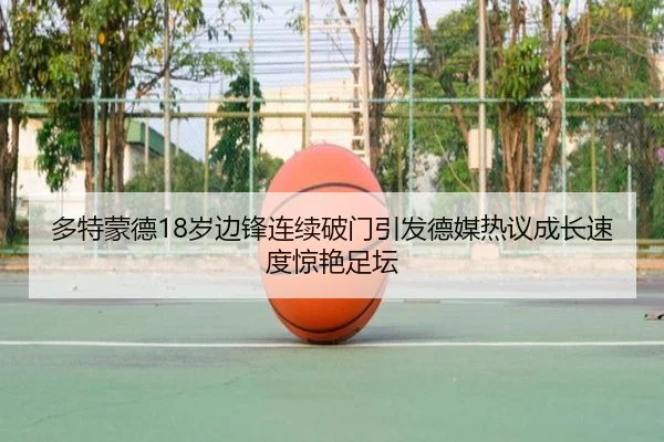 多特蒙德18岁边锋连续破门引发德媒热议成长速度惊艳足坛