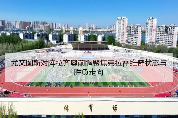 尤文图斯对阵拉齐奥前瞻聚焦弗拉霍维奇状态与胜负走向